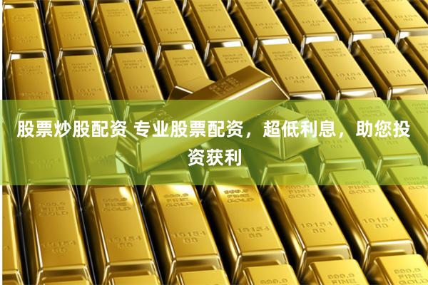 股票炒股配资 专业股票配资，超低利息，助您投资获利