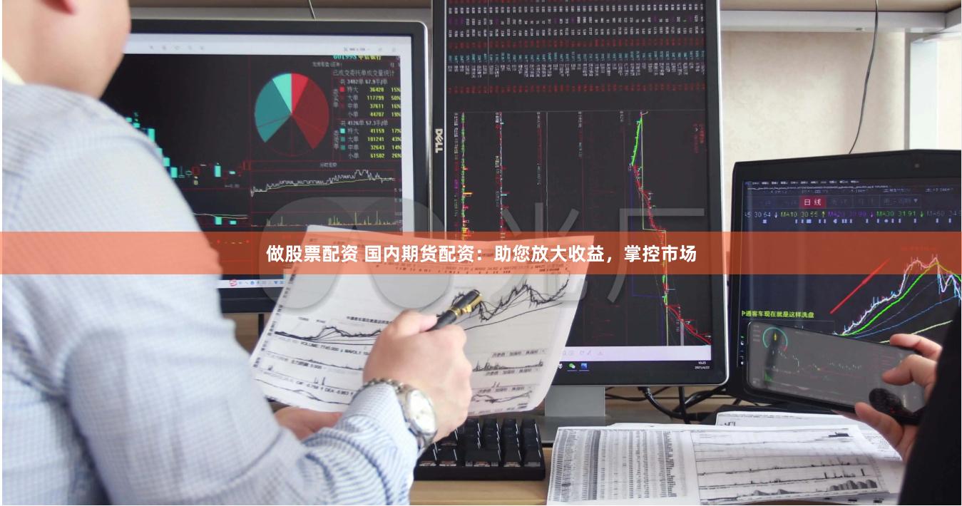 做股票配资 国内期货配资：助您放大收益，掌控市场