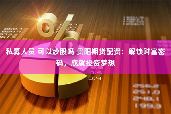 私募人员 可以炒股吗 贵阳期货配资：解锁财富密码，成就投资梦想
