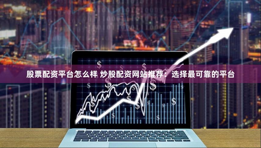 股票配资平台怎么样 炒股配资网站推荐：选择最可靠的平台