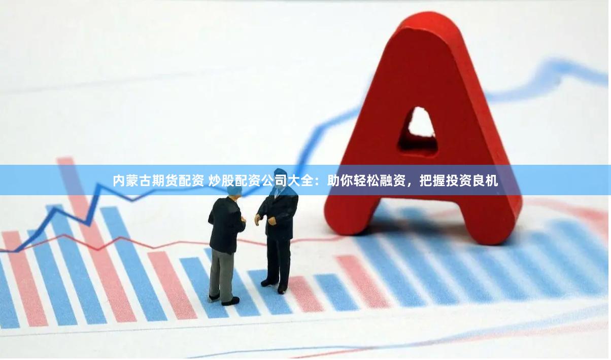 内蒙古期货配资 炒股配资公司大全：助你轻松融资，把握投资良机
