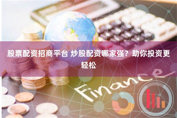 股票配资招商平台 炒股配资哪家强？助你投资更轻松