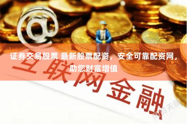 证券交易股票 最新股票配资，安全可靠配资网，助您财富增值