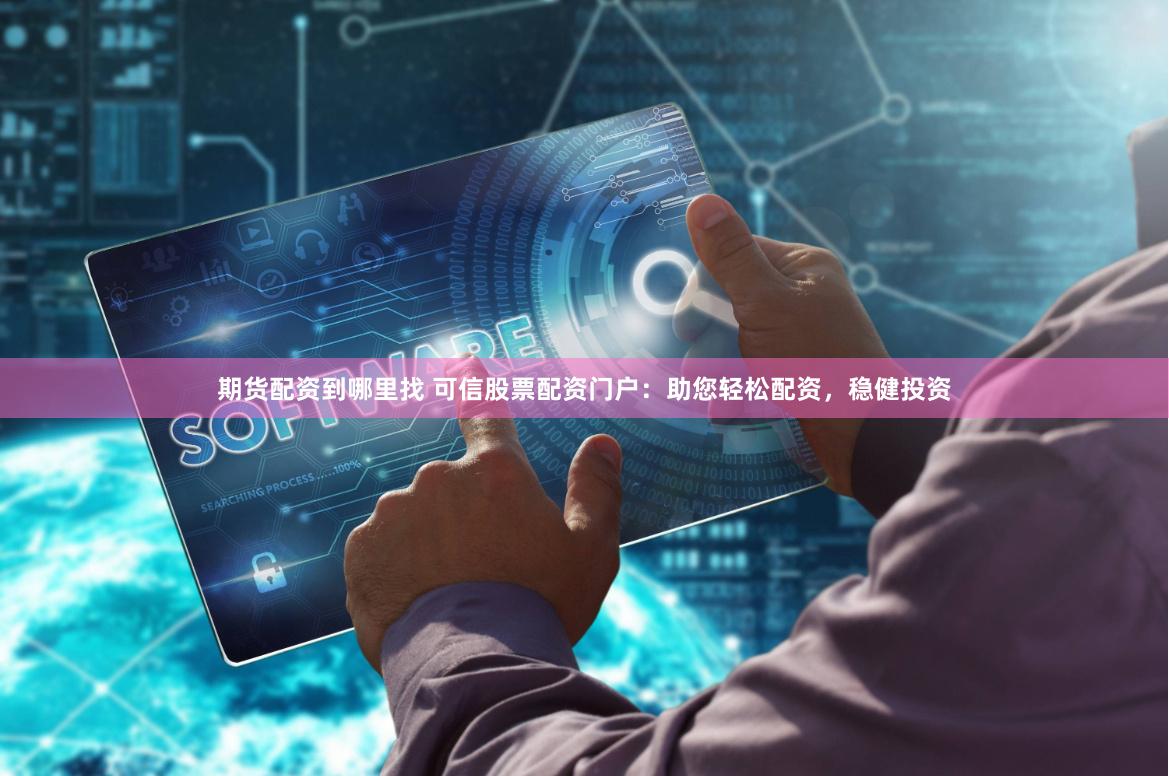 期货配资到哪里找 可信股票配资门户：助您轻松配资，稳健投资