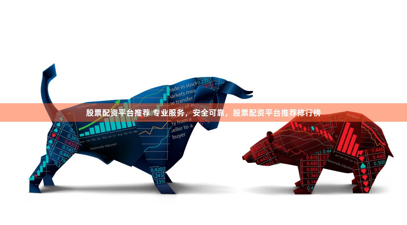 股票配资平台推荐 专业服务，安全可靠，股票配资平台推荐排行榜