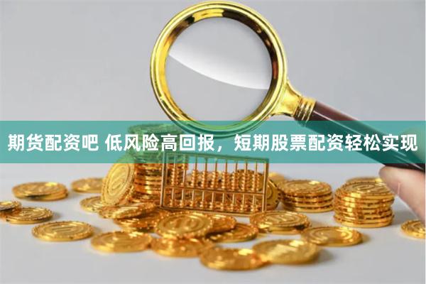 期货配资吧 低风险高回报，短期股票配资轻松实现