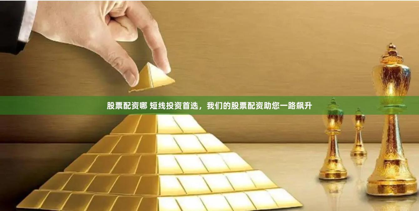 股票配资哪 短线投资首选，我们的股票配资助您一路飙升