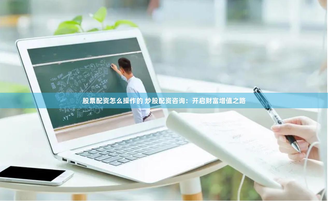 股票配资怎么操作的 炒股配资咨询：开启财富增值之路