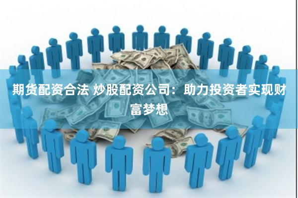期货配资合法 炒股配资公司：助力投资者实现财富梦想
