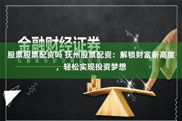 股票股票配资吗 抚州股票配资：解锁财富新高度，轻松实现投资梦想