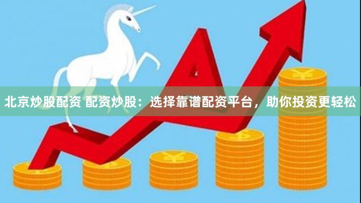 北京炒股配资 配资炒股：选择靠谱配资平台，助你投资更轻松