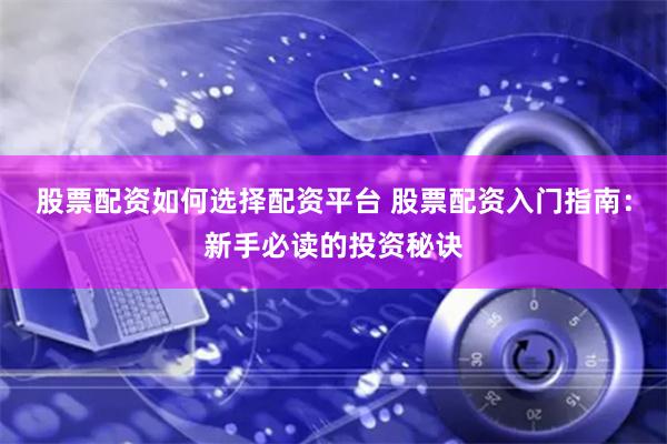 股票配资如何选择配资平台 股票配资入门指南：新手必读的投资秘诀