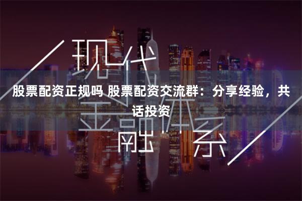 股票配资正规吗 股票配资交流群：分享经验，共话投资