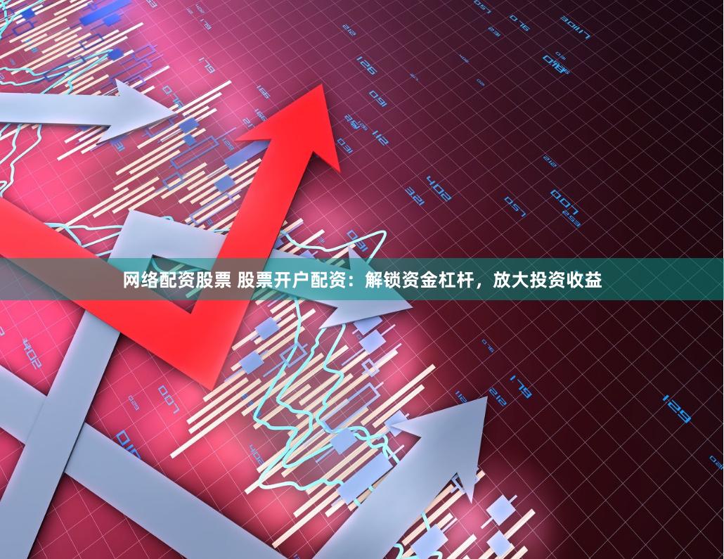 网络配资股票 股票开户配资：解锁资金杠杆，放大投资收益