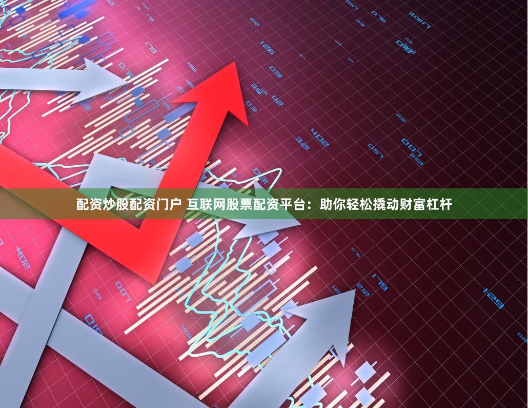 配资炒股配资门户 互联网股票配资平台：助你轻松撬动财富杠杆