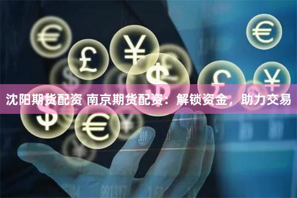 沈阳期货配资 南京期货配资：解锁资金，助力交易