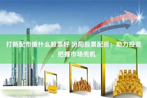打新配市值什么股票好 汾阳股票配资：助力投资，把握市场先机