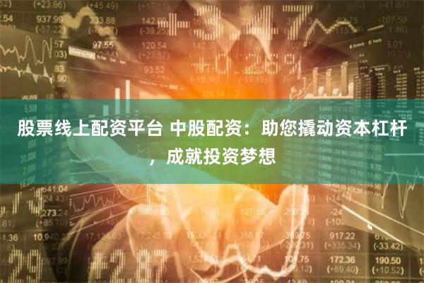 股票线上配资平台 中股配资：助您撬动资本杠杆，成就投资梦想