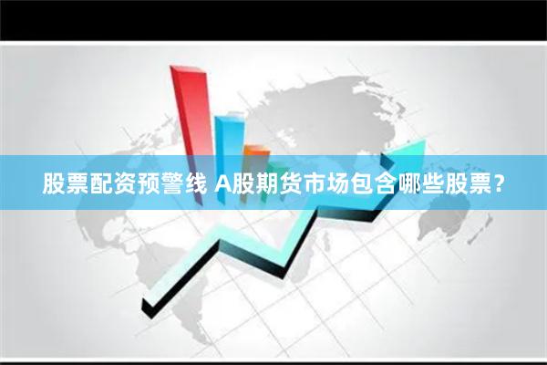 股票配资预警线 A股期货市场包含哪些股票？