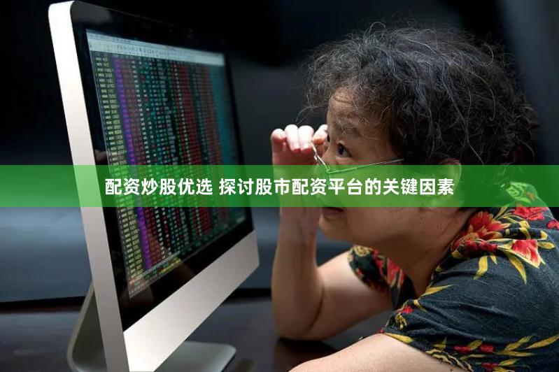 配资炒股优选 探讨股市配资平台的关键因素