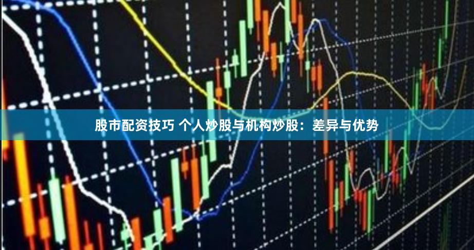 股市配资技巧 个人炒股与机构炒股：差异与优势
