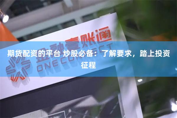 期货配资的平台 炒股必备：了解要求，踏上投资征程
