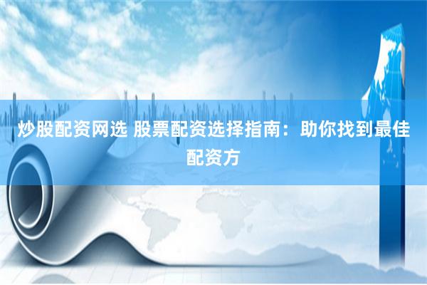 炒股配资网选 股票配资选择指南：助你找到最佳配资方