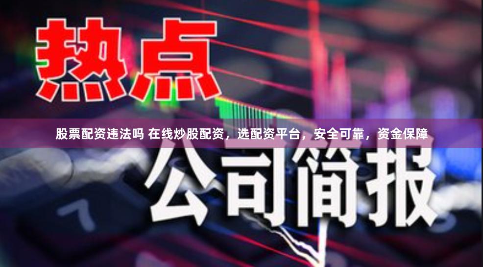 股票配资违法吗 在线炒股配资，选配资平台，安全可靠，资金保障