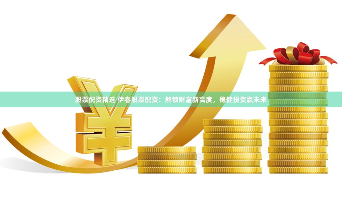 股票配资精选 伊春股票配资：解锁财富新高度，稳健投资赢未来