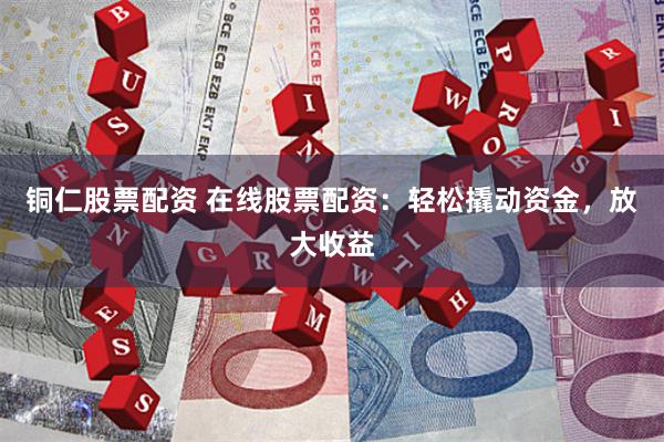 铜仁股票配资 在线股票配资：轻松撬动资金，放大收益