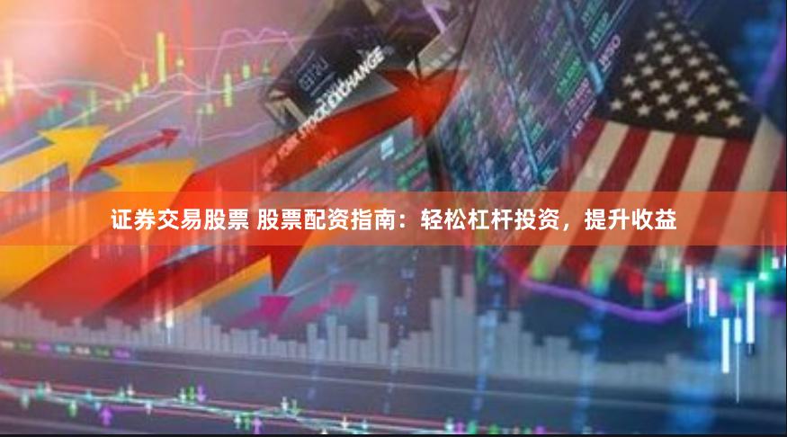 证券交易股票 股票配资指南：轻松杠杆投资，提升收益