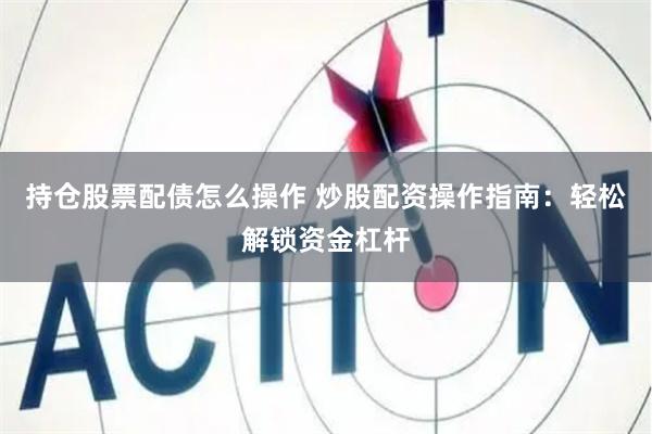 持仓股票配债怎么操作 炒股配资操作指南：轻松解锁资金杠杆