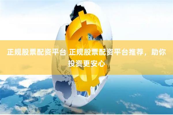 正规股票配资平台 正规股票配资平台推荐，助你投资更安心
