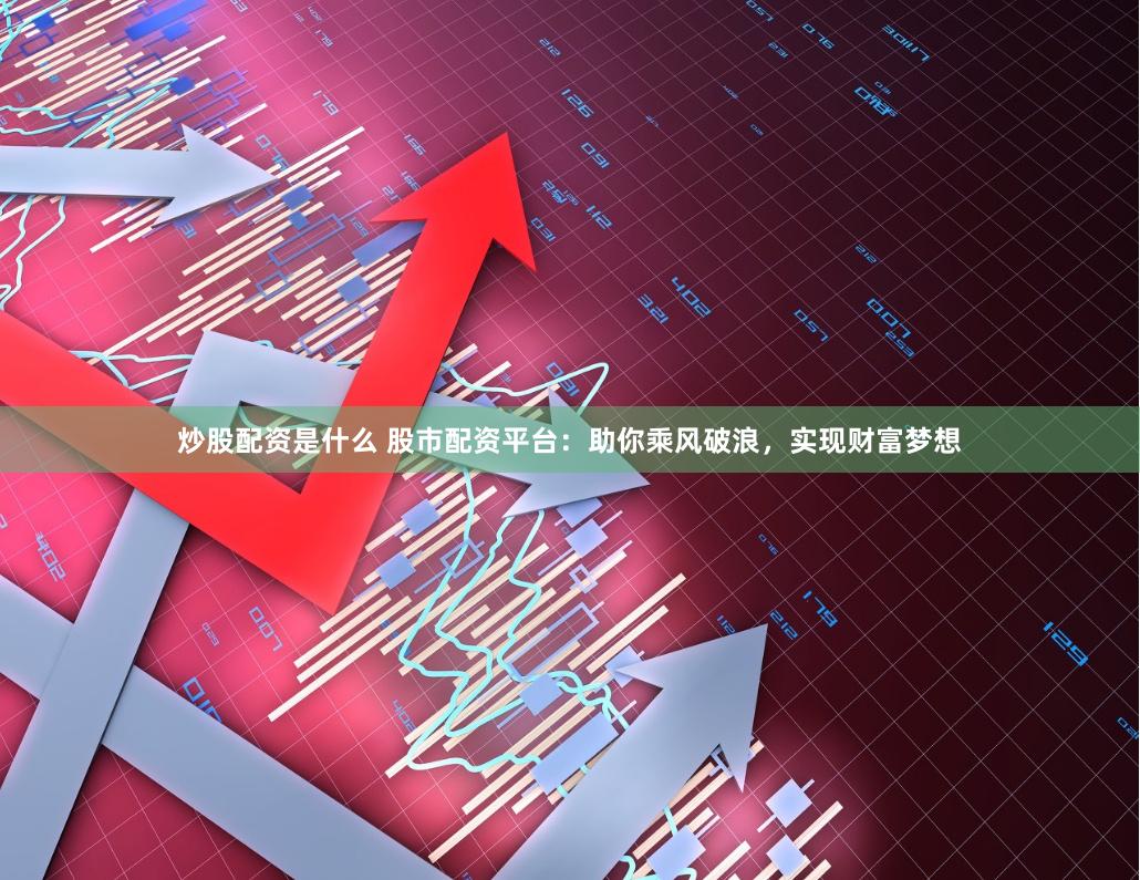 炒股配资是什么 股市配资平台：助你乘风破浪，实现财富梦想