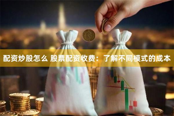 配资炒股怎么 股票配资收费：了解不同模式的成本