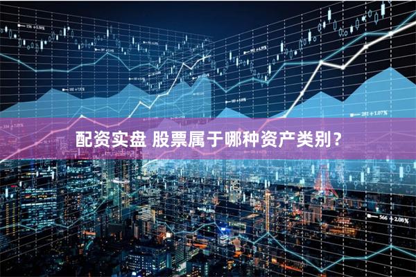 配资实盘 股票属于哪种资产类别？