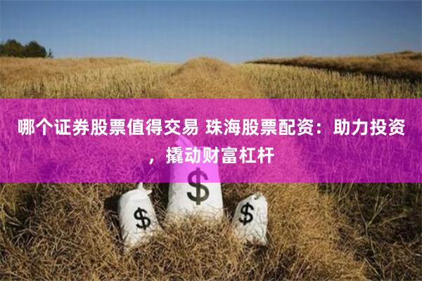 哪个证券股票值得交易 珠海股票配资：助力投资，撬动财富杠杆