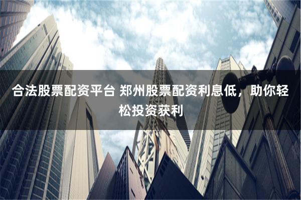合法股票配资平台 郑州股票配资利息低，助你轻松投资获利