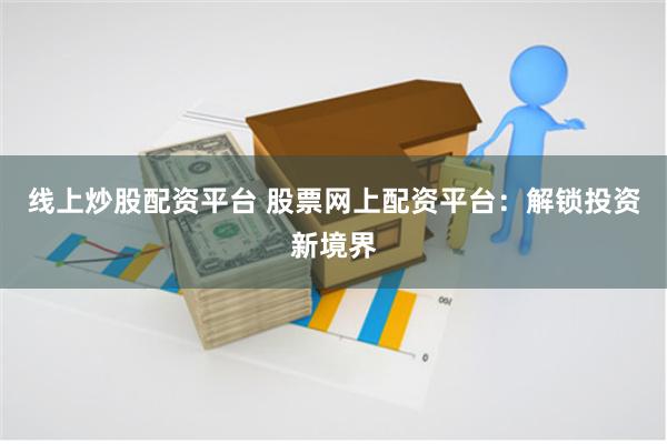 线上炒股配资平台 股票网上配资平台：解锁投资新境界