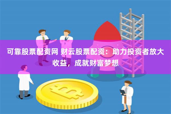 可靠股票配资网 财云股票配资：助力投资者放大收益，成就财富梦想