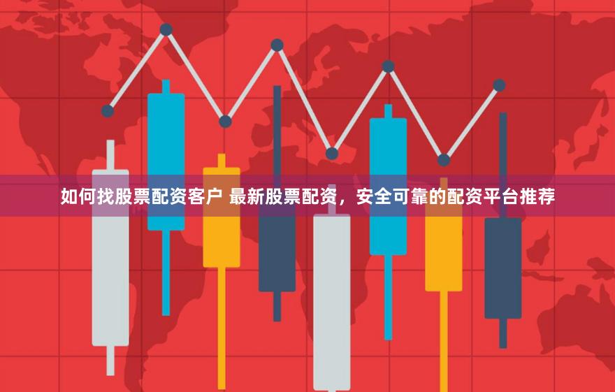 如何找股票配资客户 最新股票配资，安全可靠的配资平台推荐