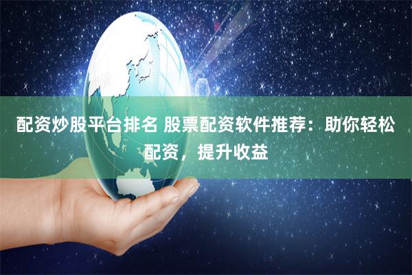 配资炒股平台排名 股票配资软件推荐：助你轻松配资，提升收益