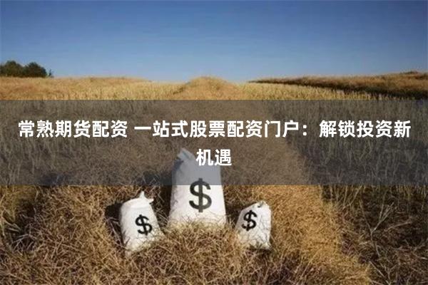 常熟期货配资 一站式股票配资门户：解锁投资新机遇