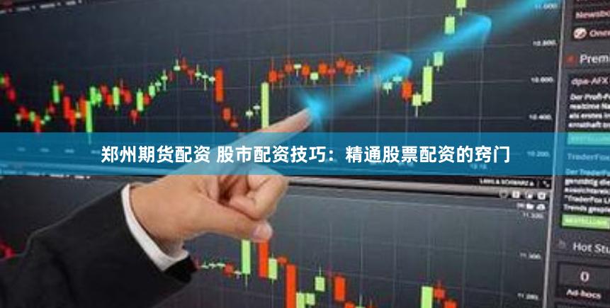 郑州期货配资 股市配资技巧：精通股票配资的窍门