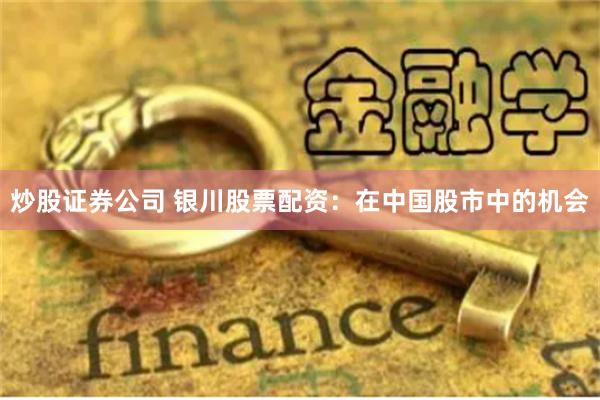 炒股证券公司 银川股票配资：在中国股市中的机会