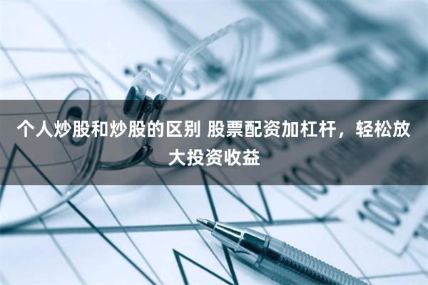 个人炒股和炒股的区别 股票配资加杠杆，轻松放大投资收益
