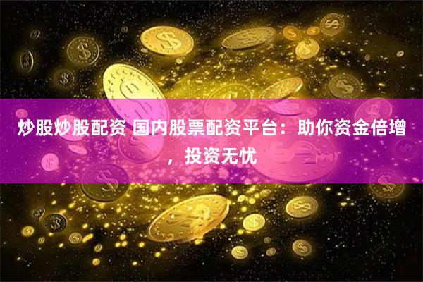 炒股炒股配资 国内股票配资平台：助你资金倍增，投资无忧
