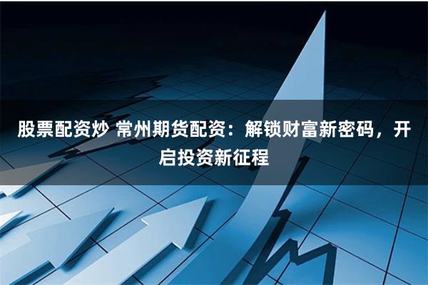 股票配资炒 常州期货配资：解锁财富新密码，开启投资新征程