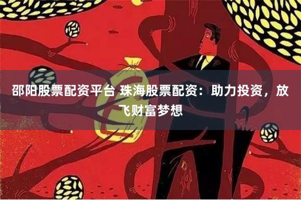 邵阳股票配资平台 珠海股票配资：助力投资，放飞财富梦想
